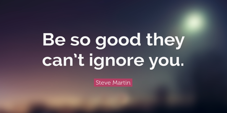 Be so good they can’t ignore you” By Steve Martin